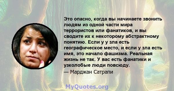 Это опасно, когда вы начинаете звонить людям из одной части мира террористов или фанатиков, и вы сводите их к некоторому абстрактному понятию. Если у у зла есть географическое место, и если у зла есть имя, это начало