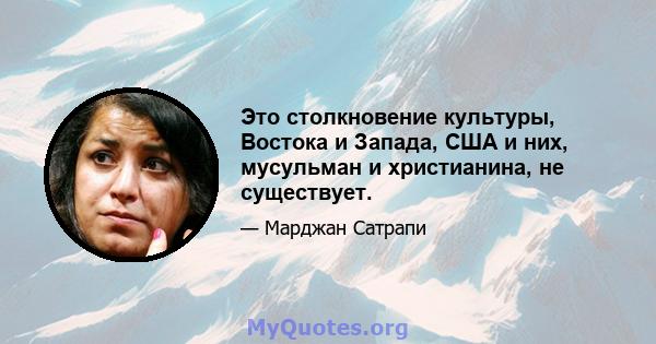 Это столкновение культуры, Востока и Запада, США и них, мусульман и христианина, не существует.