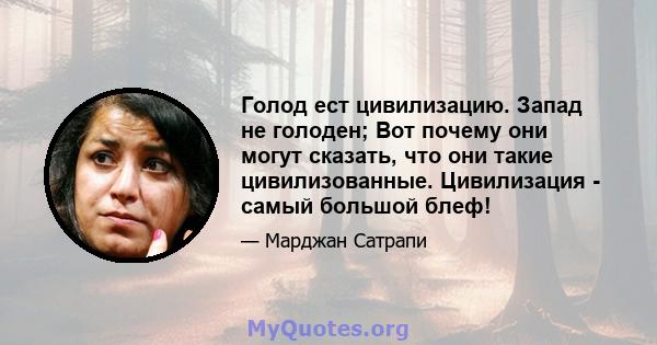 Голод ест цивилизацию. Запад не голоден; Вот почему они могут сказать, что они такие цивилизованные. Цивилизация - самый большой блеф!