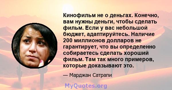 Кинофильм не о деньгах. Конечно, вам нужны деньги, чтобы сделать фильм. Если у вас небольшой бюджет, адаптируйтесь. Наличие 200 миллионов долларов не гарантирует, что вы определенно собираетесь сделать хороший фильм.