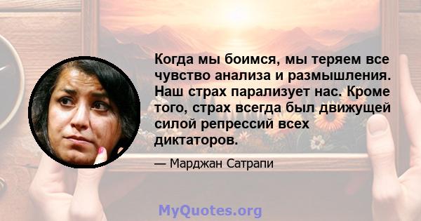 Когда мы боимся, мы теряем все чувство анализа и размышления. Наш страх парализует нас. Кроме того, страх всегда был движущей силой репрессий всех диктаторов.