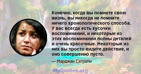 Конечно, когда вы помните свою жизнь, вы никогда не помните ничего хронологического способа. У вас всегда есть кусочки воспоминаний, и некоторые из этих воспоминаний полны деталей и очень красочные. Некоторые из них вы