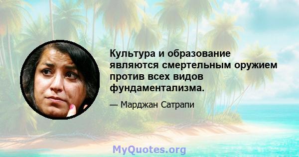 Культура и образование являются смертельным оружием против всех видов фундаментализма.