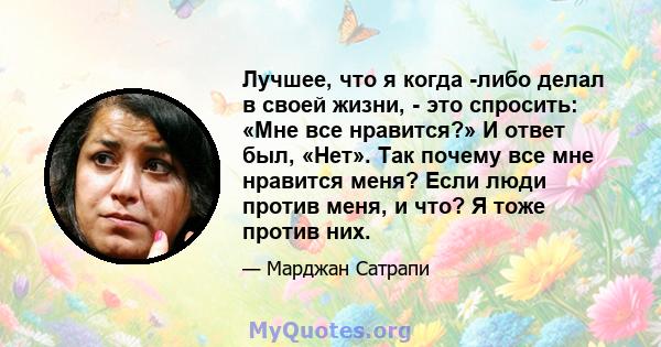 Лучшее, что я когда -либо делал в своей жизни, - это спросить: «Мне все нравится?» И ответ был, «Нет». Так почему все мне нравится меня? Если люди против меня, и что? Я тоже против них.