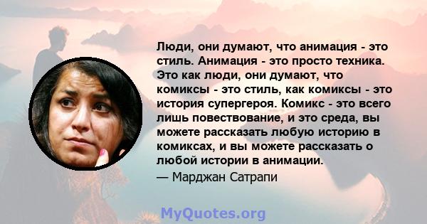 Люди, они думают, что анимация - это стиль. Анимация - это просто техника. Это как люди, они думают, что комиксы - это стиль, как комиксы - это история супергероя. Комикс - это всего лишь повествование, и это среда, вы