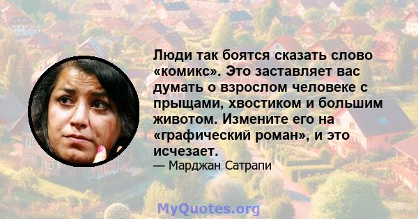 Люди так боятся сказать слово «комикс». Это заставляет вас думать о взрослом человеке с прыщами, хвостиком и большим животом. Измените его на «графический роман», и это исчезает.