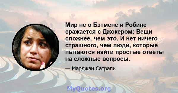 Мир не о Бэтмене и Робине сражается с Джокером; Вещи сложнее, чем это. И нет ничего страшного, чем люди, которые пытаются найти простые ответы на сложные вопросы.