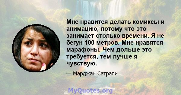 Мне нравится делать комиксы и анимацию, потому что это занимает столько времени. Я не бегун 100 метров. Мне нравятся марафоны. Чем дольше это требуется, тем лучше я чувствую.