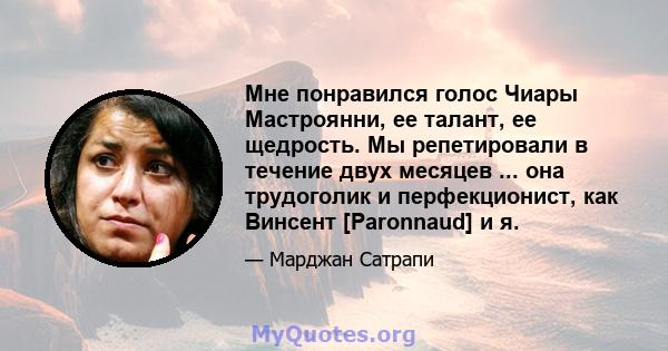 Мне понравился голос Чиары Мастроянни, ее талант, ее щедрость. Мы репетировали в течение двух месяцев ... она трудоголик и перфекционист, как Винсент [Paronnaud] и я.