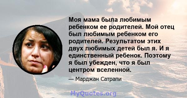 Моя мама была любимым ребенком ее родителей. Мой отец был любимым ребенком его родителей. Результатом этих двух любимых детей был я. И я единственный ребенок. Поэтому я был убежден, что я был центром вселенной.