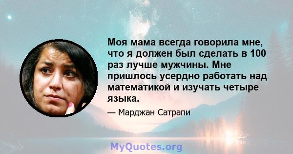 Моя мама всегда говорила мне, что я должен был сделать в 100 раз лучше мужчины. Мне пришлось усердно работать над математикой и изучать четыре языка.