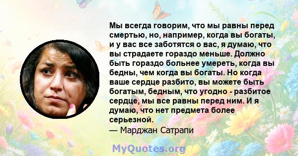 Мы всегда говорим, что мы равны перед смертью, но, например, когда вы богаты, и у вас все заботятся о вас, я думаю, что вы страдаете гораздо меньше. Должно быть гораздо больнее умереть, когда вы бедны, чем когда вы