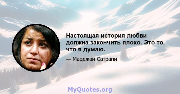 Настоящая история любви должна закончить плохо. Это то, что я думаю.