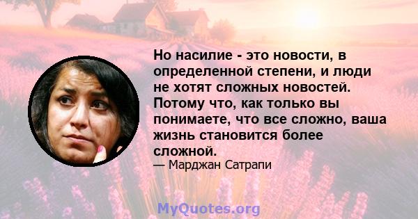 Но насилие - это новости, в определенной степени, и люди не хотят сложных новостей. Потому что, как только вы понимаете, что все сложно, ваша жизнь становится более сложной.