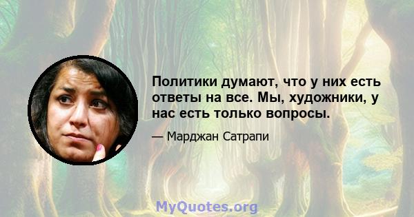 Политики думают, что у них есть ответы на все. Мы, художники, у нас есть только вопросы.