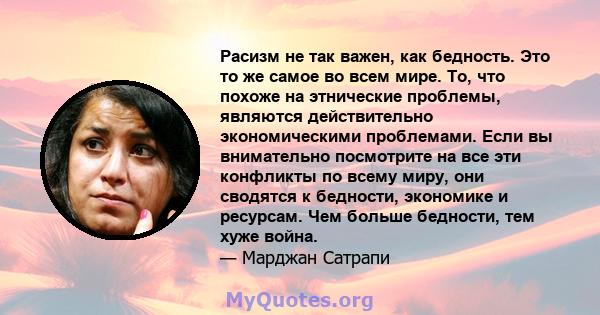 Расизм не так важен, как бедность. Это то же самое во всем мире. То, что похоже на этнические проблемы, являются действительно экономическими проблемами. Если вы внимательно посмотрите на все эти конфликты по всему