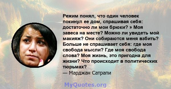 Режим понял, что один человек покинул ее дом, спрашивая себя: достаточно ли мои брюки? » Моя завеса на месте? Можно ли увидеть мой макияж? Они собираются меня взбить? Больше не спрашивает себя: где моя свобода мысли?