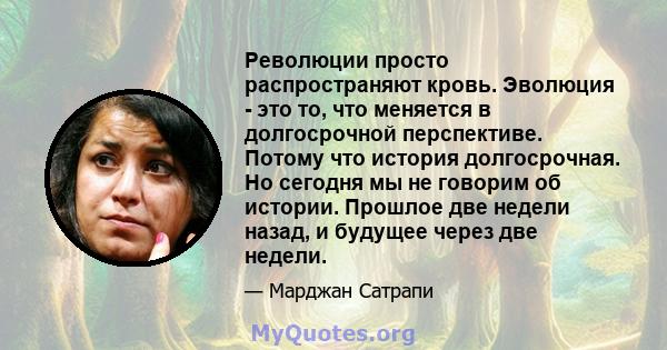 Революции просто распространяют кровь. Эволюция - это то, что меняется в долгосрочной перспективе. Потому что история долгосрочная. Но сегодня мы не говорим об истории. Прошлое две недели назад, и будущее через две