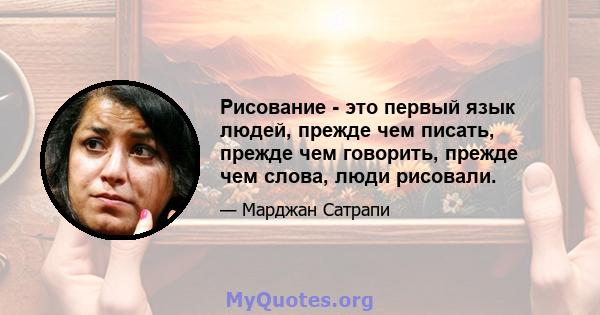 Рисование - это первый язык людей, прежде чем писать, прежде чем говорить, прежде чем слова, люди рисовали.