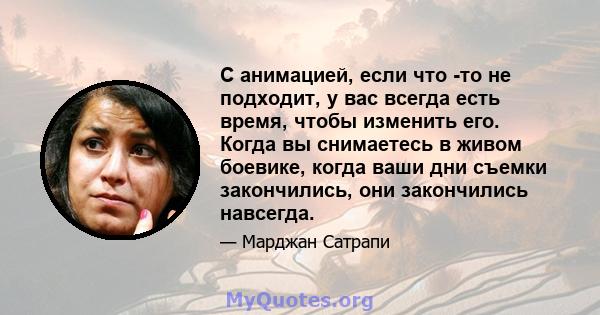 С анимацией, если что -то не подходит, у вас всегда есть время, чтобы изменить его. Когда вы снимаетесь в живом боевике, когда ваши дни съемки закончились, они закончились навсегда.