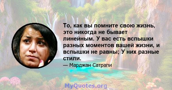 То, как вы помните свою жизнь, это никогда не бывает линейным. У вас есть вспышки разных моментов вашей жизни, и вспышки не равны; У них разные стили.