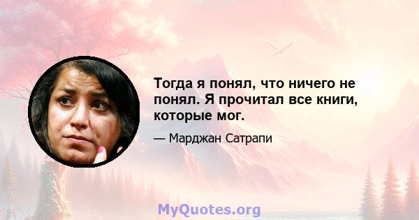 Тогда я понял, что ничего не понял. Я прочитал все книги, которые мог.