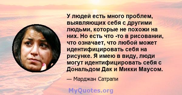 У людей есть много проблем, выявляющих себя с другими людьми, которые не похожи на них. Но есть что -то в рисовании, что означает, что любой может идентифицировать себя на рисунке. Я имею в виду, люди могут