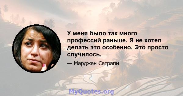 У меня было так много профессий раньше. Я не хотел делать это особенно. Это просто случилось.