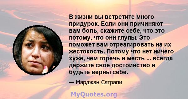 В жизни вы встретите много придурок. Если они причиняют вам боль, скажите себе, что это потому, что они глупы. Это поможет вам отреагировать на их жестокость. Потому что нет ничего хуже, чем горечь и месть ... всегда