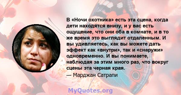 В «Ночи охотника» есть эта сцена, когда дети находятся внизу, и у вас есть ощущение, что они оба в комнате, и в то же время это выглядит отдаленным. И вы удивляетесь, как вы можете дать эффект как «внутри», так и