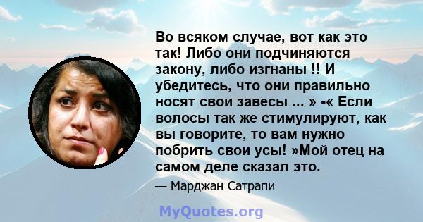 Во всяком случае, вот как это так! Либо они подчиняются закону, либо изгнаны !! И убедитесь, что они правильно носят свои завесы ... » -« Если волосы так же стимулируют, как вы говорите, то вам нужно побрить свои усы!