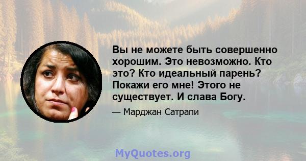 Вы не можете быть совершенно хорошим. Это невозможно. Кто это? Кто идеальный парень? Покажи его мне! Этого не существует. И слава Богу.