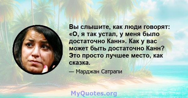 Вы слышите, как люди говорят: «О, я так устал, у меня было достаточно Канн». Как у вас может быть достаточно Канн? Это просто лучшее место, как сказка.