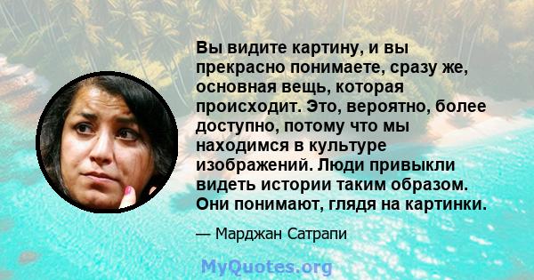 Вы видите картину, и вы прекрасно понимаете, сразу же, основная вещь, которая происходит. Это, вероятно, более доступно, потому что мы находимся в культуре изображений. Люди привыкли видеть истории таким образом. Они