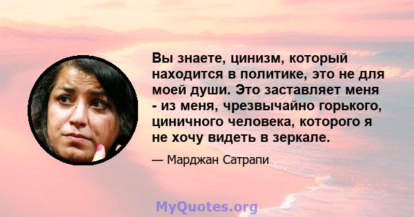 Вы знаете, цинизм, который находится в политике, это не для моей души. Это заставляет меня - из меня, чрезвычайно горького, циничного человека, которого я не хочу видеть в зеркале.