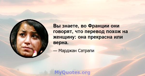 Вы знаете, во Франции они говорят, что перевод похож на женщину: она прекрасна или верна.