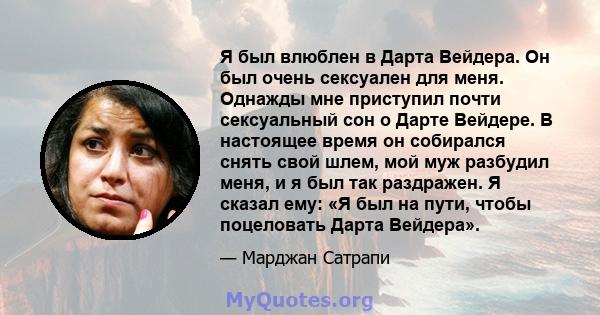 Я был влюблен в Дарта Вейдера. Он был очень сексуален для меня. Однажды мне приступил почти сексуальный сон о Дарте Вейдере. В настоящее время он собирался снять свой шлем, мой муж разбудил меня, и я был так раздражен.