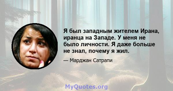 Я был западным жителем Ирана, иранца на Западе. У меня не было личности. Я даже больше не знал, почему я жил.