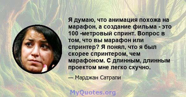 Я думаю, что анимация похожа на марафон, а создание фильма - это 100 -метровый спринт. Вопрос в том, что вы марафон или спринтер? Я понял, что я был скорее спринтером, чем марафоном. С длинным, длинным проектом мне