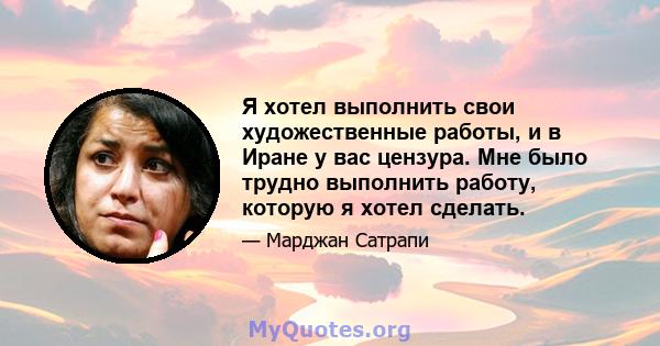 Я хотел выполнить свои художественные работы, и в Иране у вас цензура. Мне было трудно выполнить работу, которую я хотел сделать.