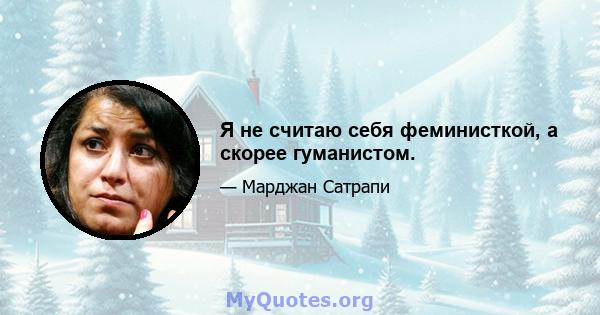 Я не считаю себя феминисткой, а скорее гуманистом.