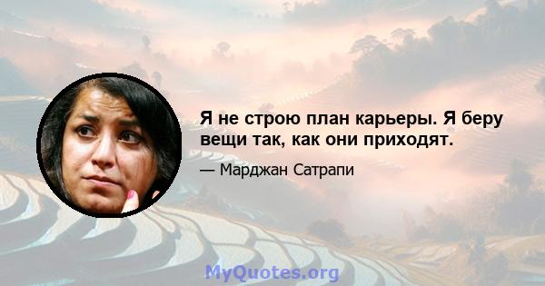 Я не строю план карьеры. Я беру вещи так, как они приходят.