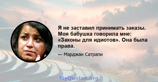 Я не заставил принимать заказы. Моя бабушка говорила мне: «Законы для идиотов». Она была права.