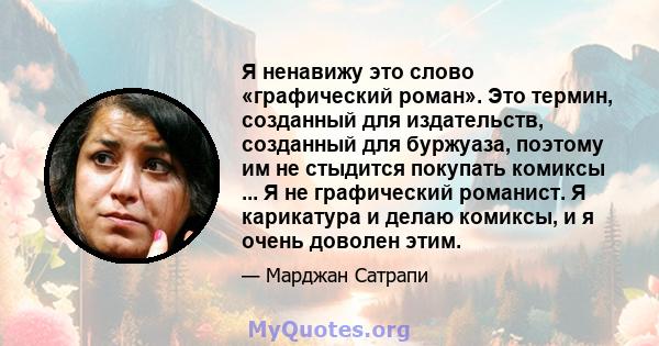 Я ненавижу это слово «графический роман». Это термин, созданный для издательств, созданный для буржуаза, поэтому им не стыдится покупать комиксы ... Я не графический романист. Я карикатура и делаю комиксы, и я очень