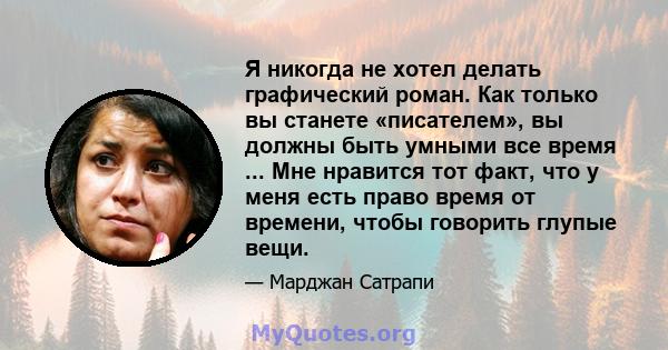 Я никогда не хотел делать графический роман. Как только вы станете «писателем», вы должны быть умными все время ... Мне нравится тот факт, что у меня есть право время от времени, чтобы говорить глупые вещи.