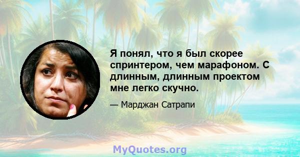 Я понял, что я был скорее спринтером, чем марафоном. С длинным, длинным проектом мне легко скучно.