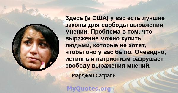 Здесь [в США] у вас есть лучшие законы для свободы выражения мнений. Проблема в том, что выражение можно купить людьми, которые не хотят, чтобы оно у вас было. Очевидно, истинный патриотизм разрушает свободу выражения