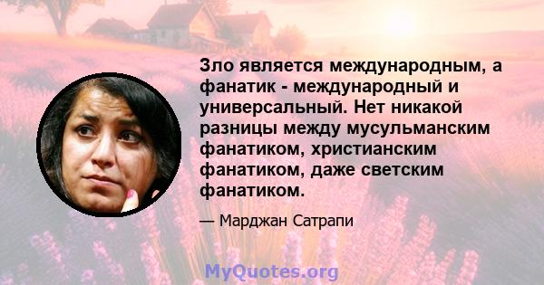 Зло является международным, а фанатик - международный и универсальный. Нет никакой разницы между мусульманским фанатиком, христианским фанатиком, даже светским фанатиком.