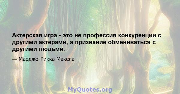 Актерская игра - это не профессия конкуренции с другими актерами, а призвание обмениваться с другими людьми.