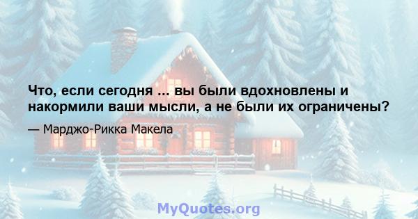 Что, если сегодня ... вы были вдохновлены и накормили ваши мысли, а не были их ограничены?